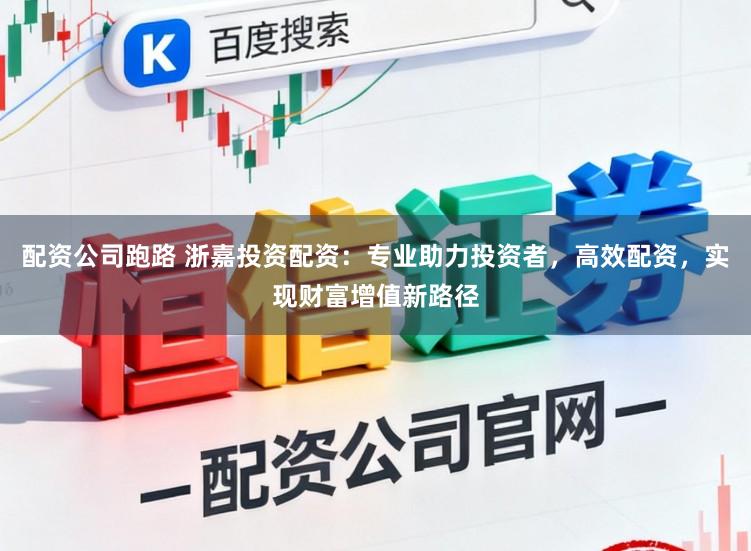 配资公司跑路 浙嘉投资配资：专业助力投资者，高效配资，实现财富增值新路径