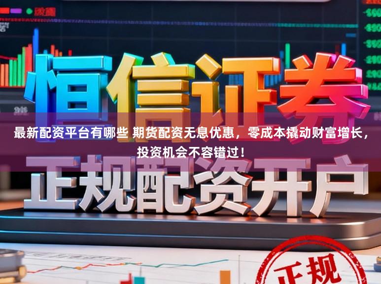 最新配资平台有哪些 期货配资无息优惠，零成本撬动财富增长，投资机会不容错过！