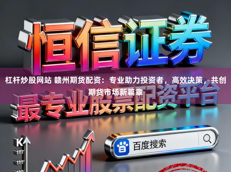 杠杆炒股网站 赣州期货配资：专业助力投资者，高效决策，共创期货市场新篇章