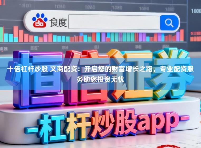 十倍杠杆炒股 文商配资：开启您的财富增长之路，专业配资服务助您投资无忧