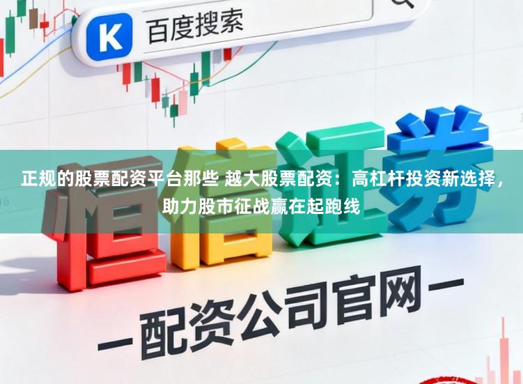 正规的股票配资平台那些 越大股票配资：高杠杆投资新选择，助力股市征战赢在起跑线