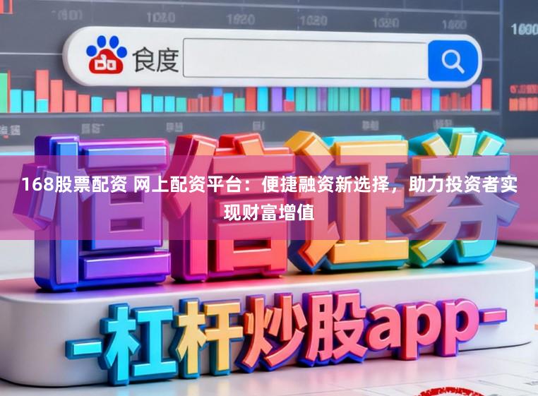 168股票配资 网上配资平台：便捷融资新选择，助力投资者实现财富增值