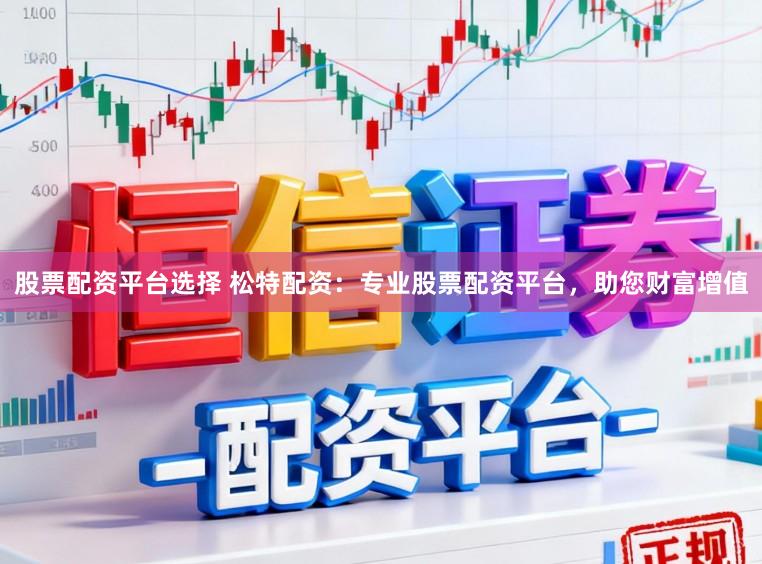 股票配资平台选择 松特配资：专业股票配资平台，助您财富增值