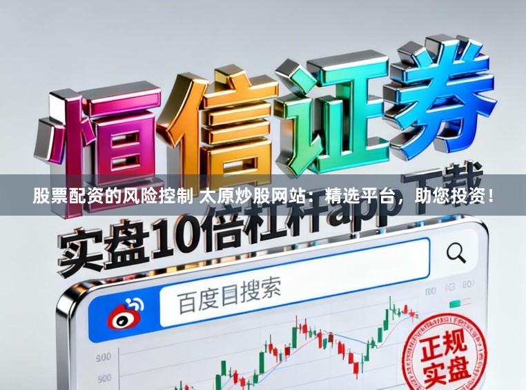 股票配资的风险控制 太原炒股网站：精选平台，助您投资！