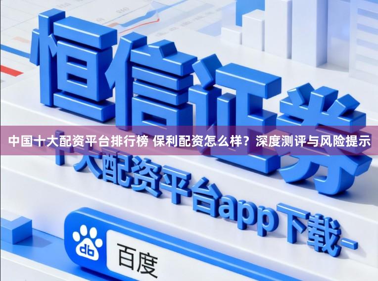中国十大配资平台排行榜 保利配资怎么样？深度测评与风险提示