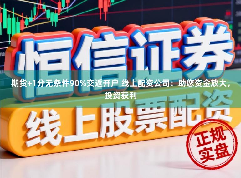 期货+1分无条件90%交返开户 线上配资公司：助您资金放大，投资获利