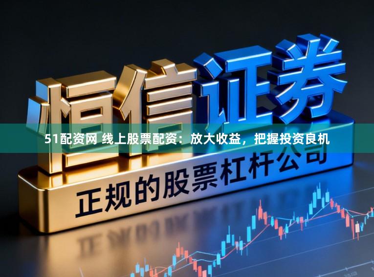 51配资网 线上股票配资：放大收益，把握投资良机