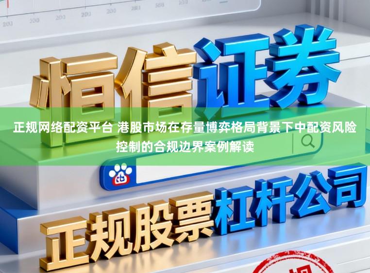 正规网络配资平台 港股市场在存量博弈格局背景下中配资风险控制的合规边界案例解读