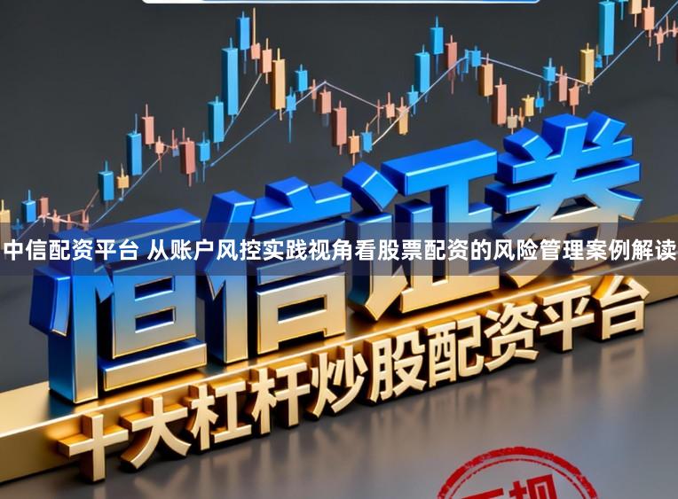 中信配资平台 从账户风控实践视角看股票配资的风险管理案例解读