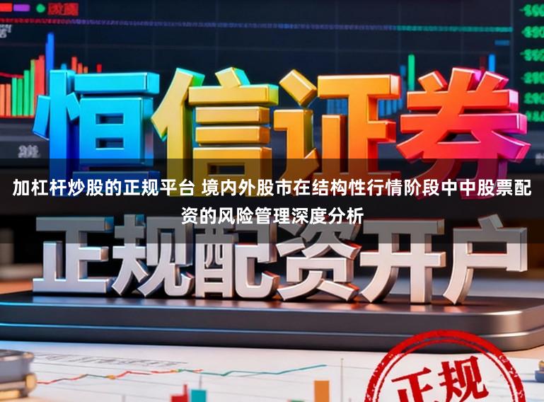 加杠杆炒股的正规平台 境内外股市在结构性行情阶段中中股票配资的风险管理深度分析