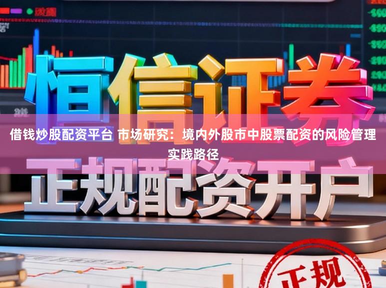 借钱炒股配资平台 市场研究：境内外股市中股票配资的风险管理实践路径