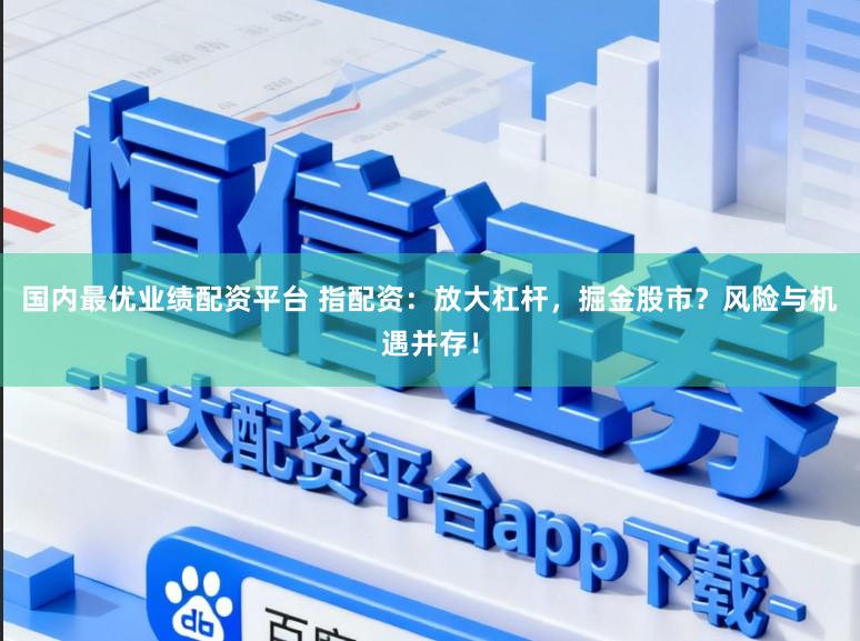 国内最优业绩配资平台 指配资：放大杠杆，掘金股市？风险与机遇并存！