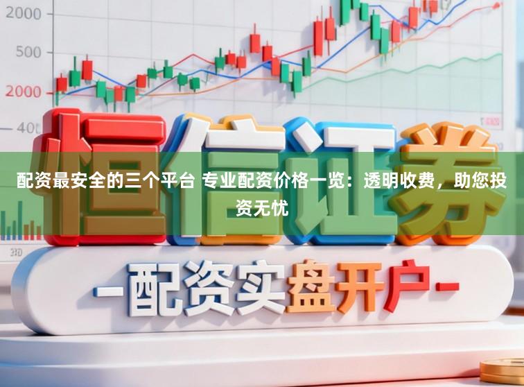配资最安全的三个平台 专业配资价格一览：透明收费，助您投资无忧