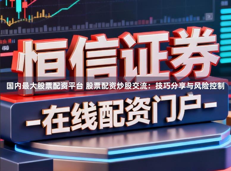 国内最大股票配资平台 股票配资炒股交流：技巧分享与风险控制