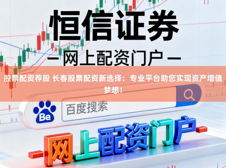 股票配资荐股 长春股票配资新选择：专业平台助您实现资产增值梦想！