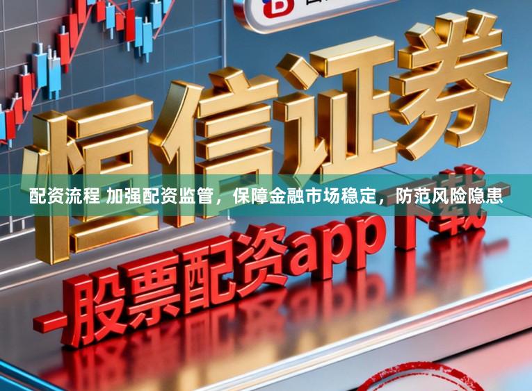 配资流程 加强配资监管，保障金融市场稳定，防范风险隐患
