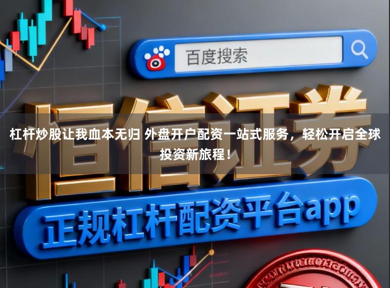 杠杆炒股让我血本无归 外盘开户配资一站式服务，轻松开启全球投资新旅程！