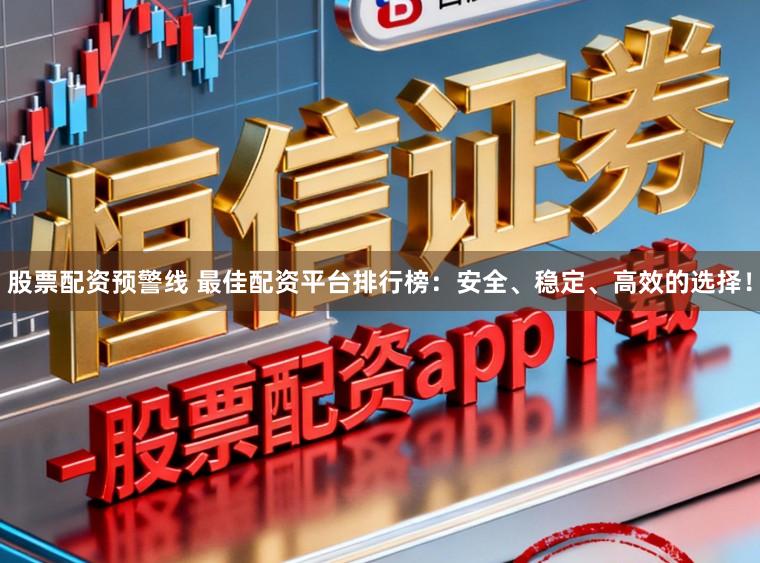 股票配资预警线 最佳配资平台排行榜：安全、稳定、高效的选择！