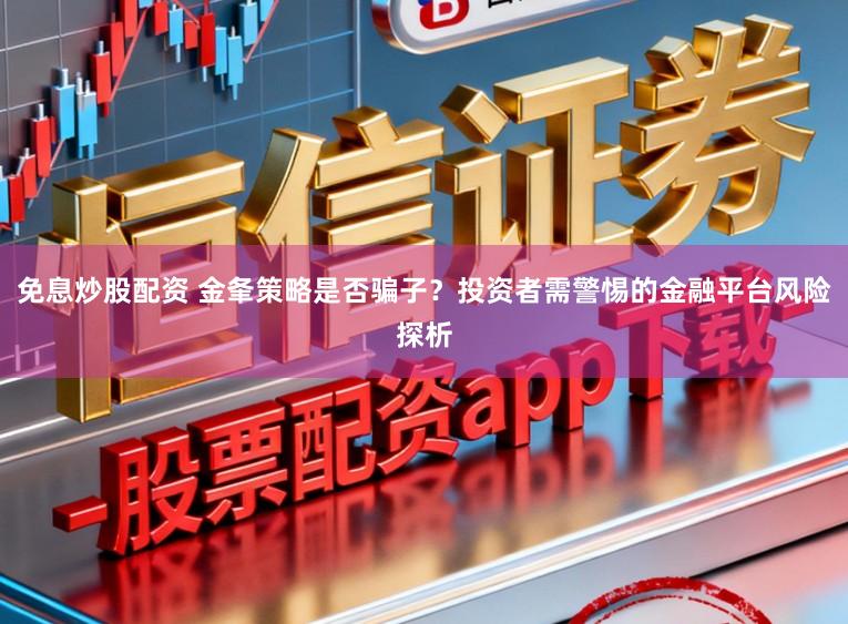 免息炒股配资 金夆策略是否骗子？投资者需警惕的金融平台风险探析