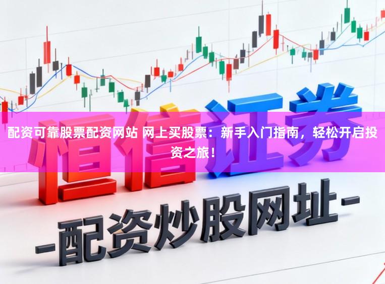 配资可靠股票配资网站 网上买股票：新手入门指南，轻松开启投资之旅！