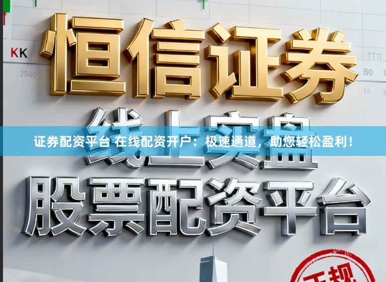 证券配资平台 在线配资开户：极速通道，助您轻松盈利！