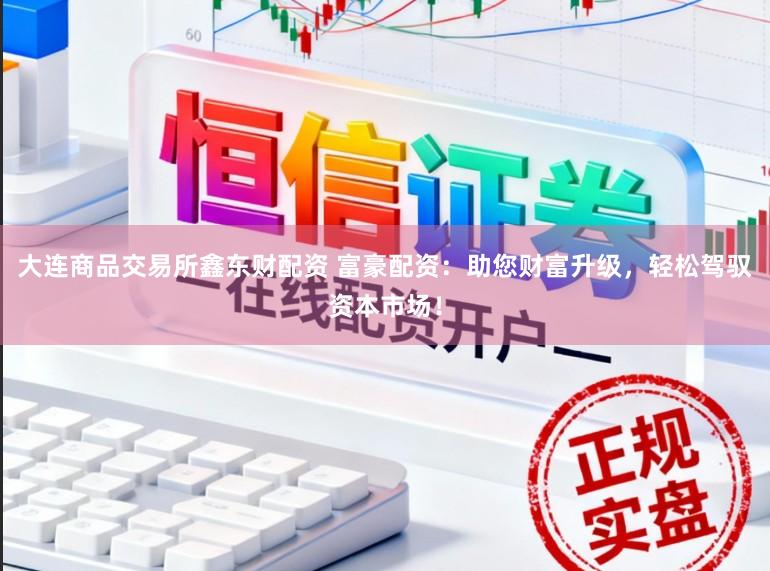 大连商品交易所鑫东财配资 富豪配资：助您财富升级，轻松驾驭资本市场！