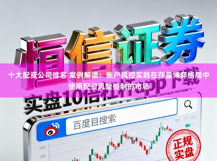 十大配资公司排名 案例解读：账户风控实践在存量博弈格局中使用配资风险控制的市场