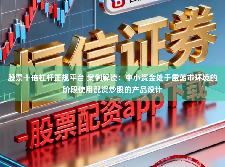 股票十倍杠杆正规平台 案例解读：中小资金处于震荡市环境的阶段使用配资炒股的产品设计