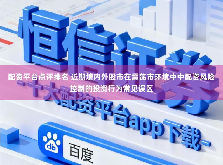 配资平台点评排名 近期境内外股市在震荡市环境中中配资风险控制的投资行为常见误区