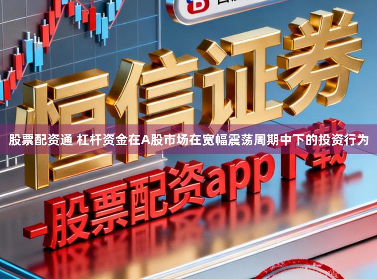 股票配资通 杠杆资金在A股市场在宽幅震荡周期中下的投资行为