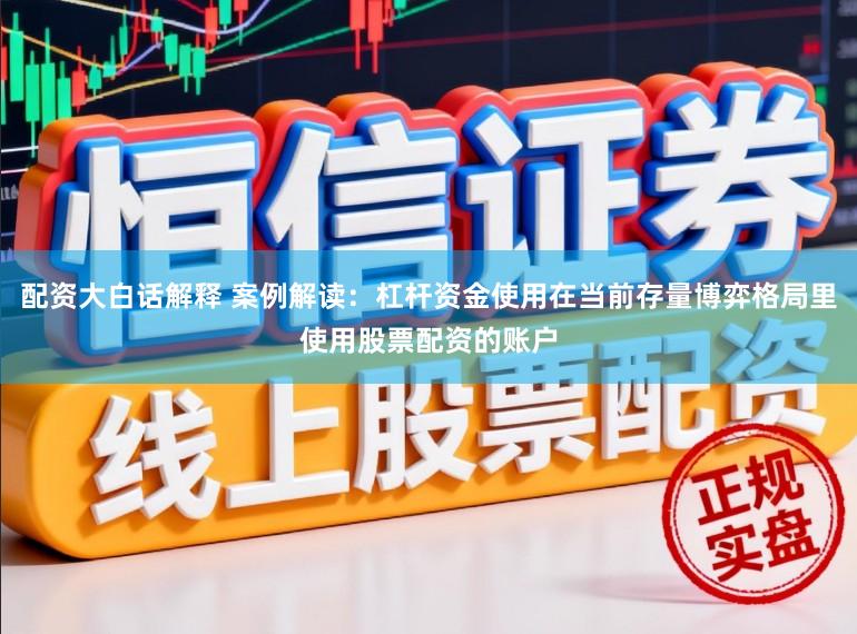 配资大白话解释 案例解读：杠杆资金使用在当前存量博弈格局里使用股票配资的账户