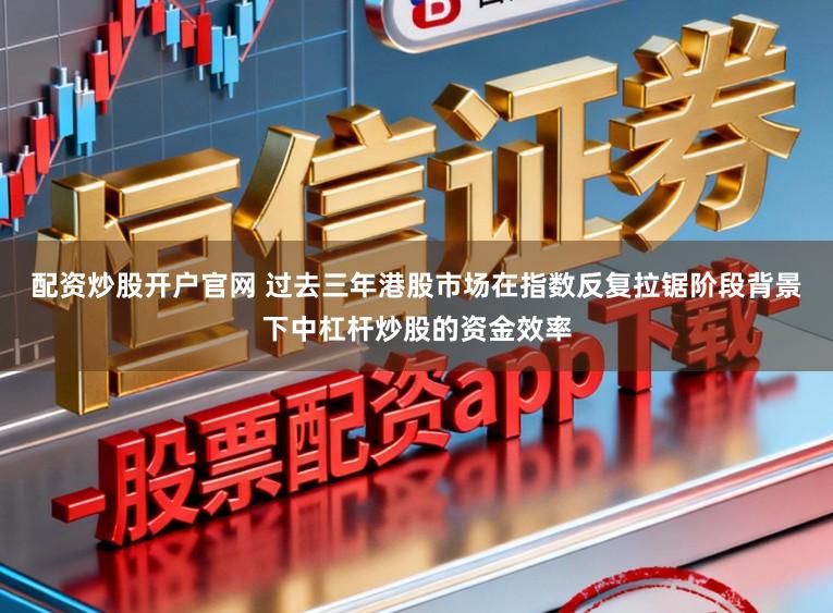 配资炒股开户官网 过去三年港股市场在指数反复拉锯阶段背景下中杠杆炒股的资金效率