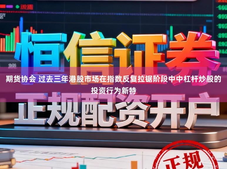 期货协会 过去三年港股市场在指数反复拉锯阶段中中杠杆炒股的投资行为新特