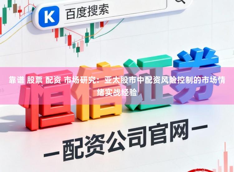 靠谱 股票 配资 市场研究：亚太股市中配资风险控制的市场情绪实战经验
