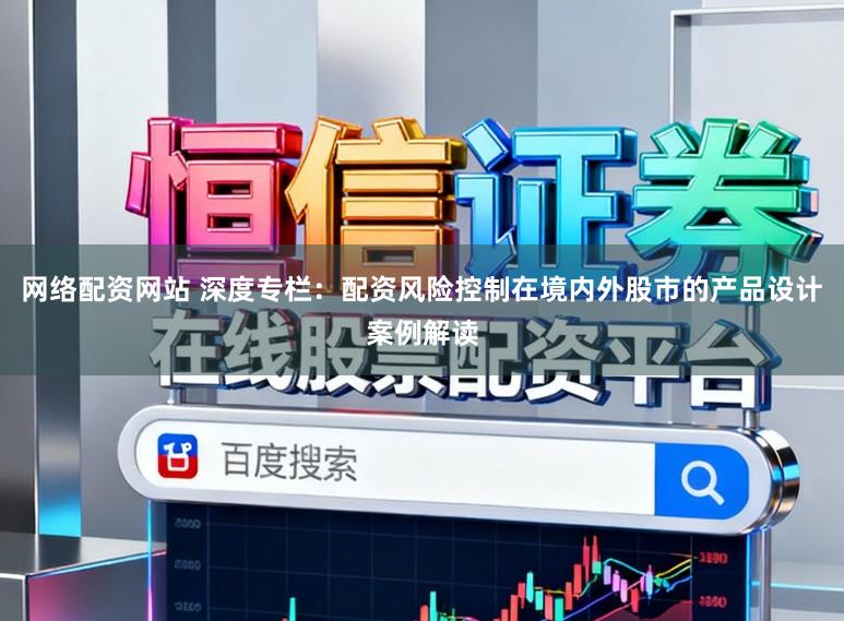 网络配资网站 深度专栏：配资风险控制在境内外股市的产品设计案例解读