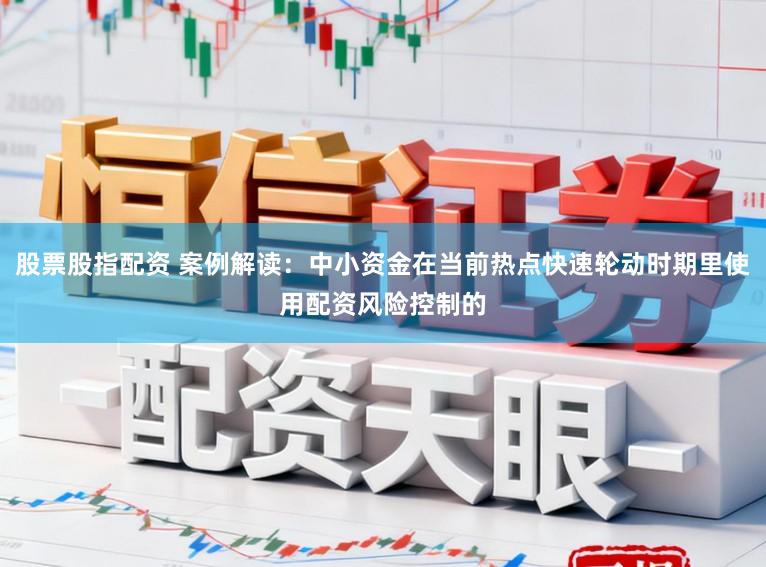 股票股指配资 案例解读：中小资金在当前热点快速轮动时期里使用配资风险控制的