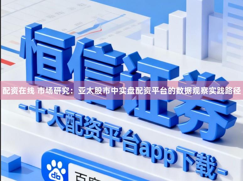 配资在线 市场研究：亚太股市中实盘配资平台的数据观察实践路径