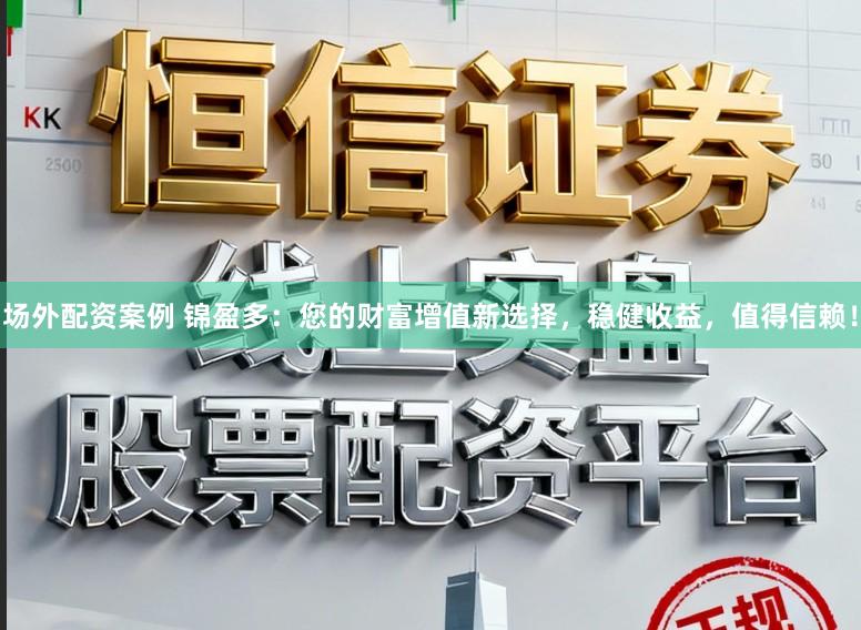 场外配资案例 锦盈多：您的财富增值新选择，稳健收益，值得信赖！