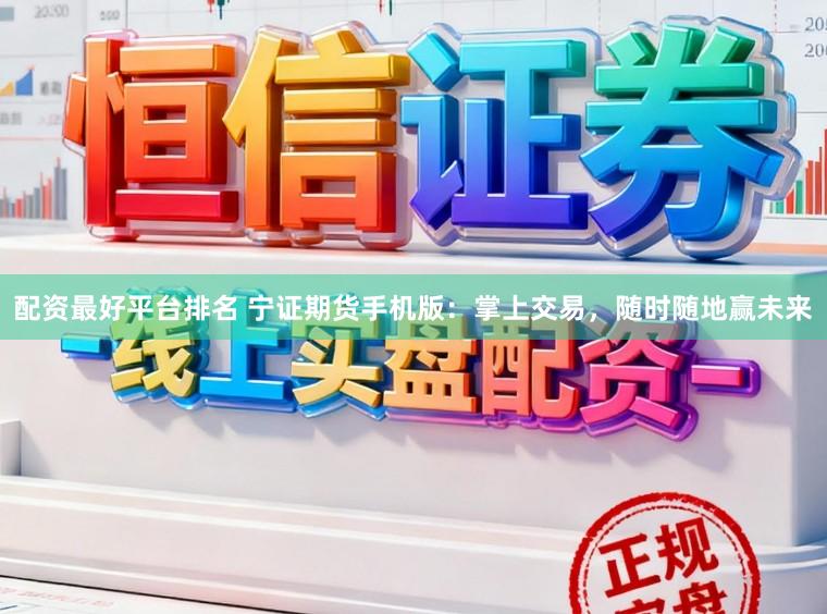 配资最好平台排名 宁证期货手机版：掌上交易，随时随地赢未来