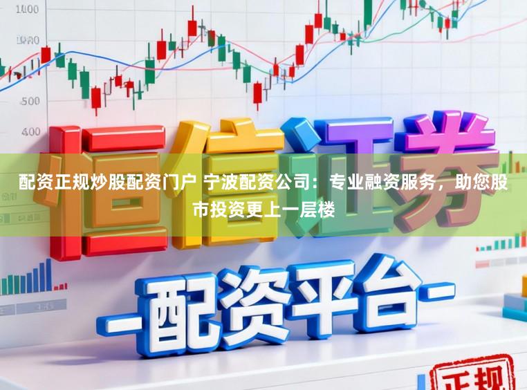 配资正规炒股配资门户 宁波配资公司：专业融资服务，助您股市投资更上一层楼