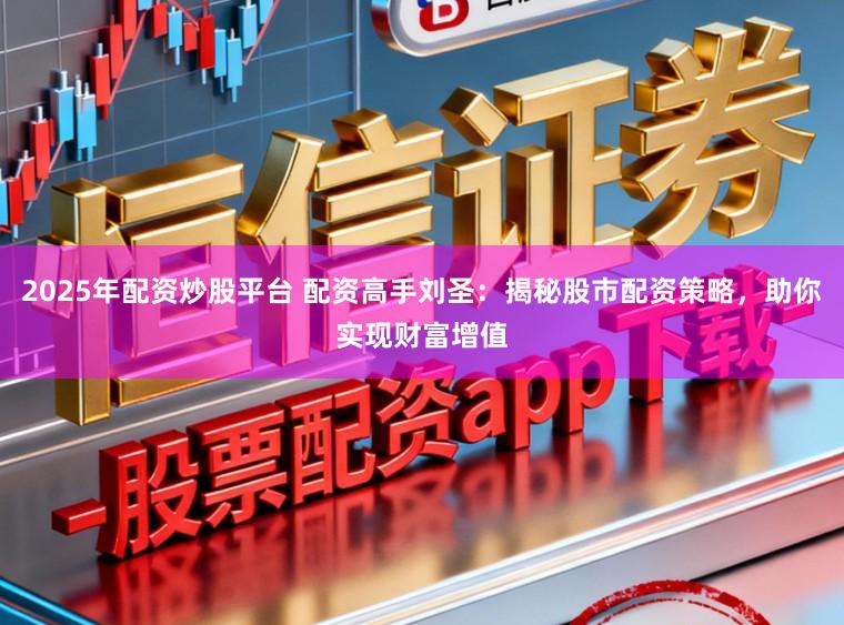 2025年配资炒股平台 配资高手刘圣：揭秘股市配资策略，助你实现财富增值