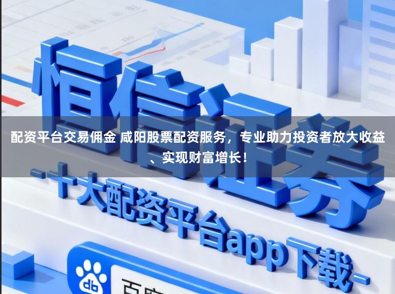 配资平台交易佣金 咸阳股票配资服务，专业助力投资者放大收益、实现财富增长！