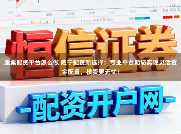 股票配资平台怎么做 咸宁配资新选择：专业平台助您实现灵活资金配置，投资更无忧！