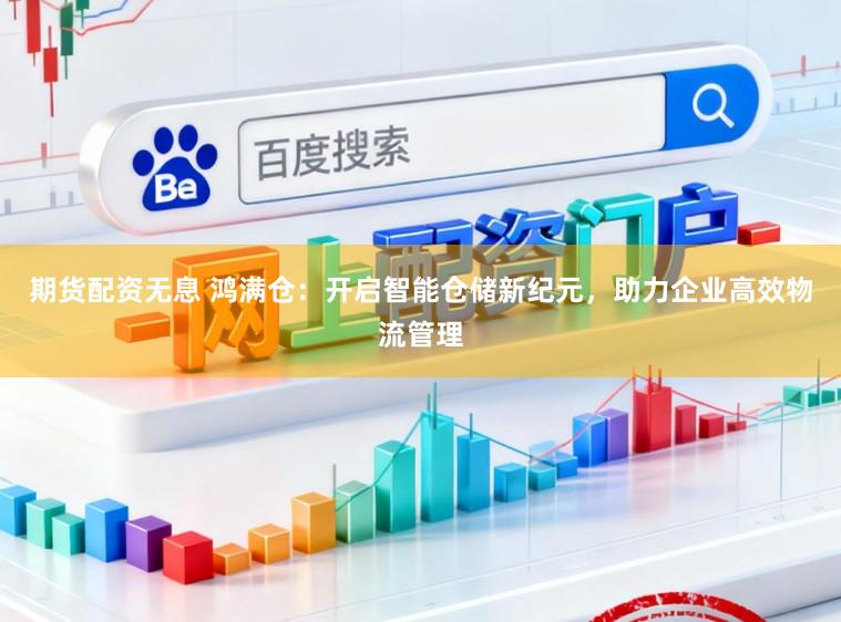 期货配资无息 鸿满仓：开启智能仓储新纪元，助力企业高效物流管理