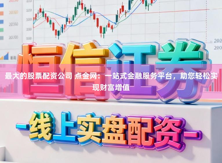 最大的股票配资公司 点金网：一站式金融服务平台，助您轻松实现财富增值