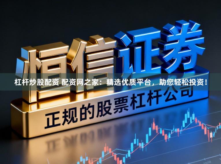 杠杆炒股配资 配资网之家：精选优质平台，助您轻松投资！