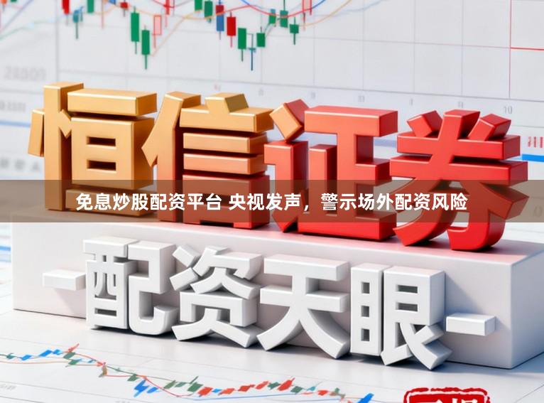免息炒股配资平台 央视发声，警示场外配资风险