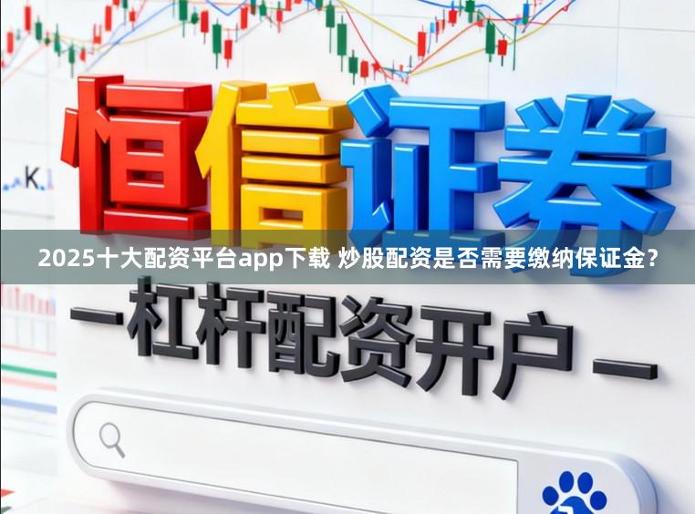 2025十大配资平台app下载 炒股配资是否需要缴纳保证金？