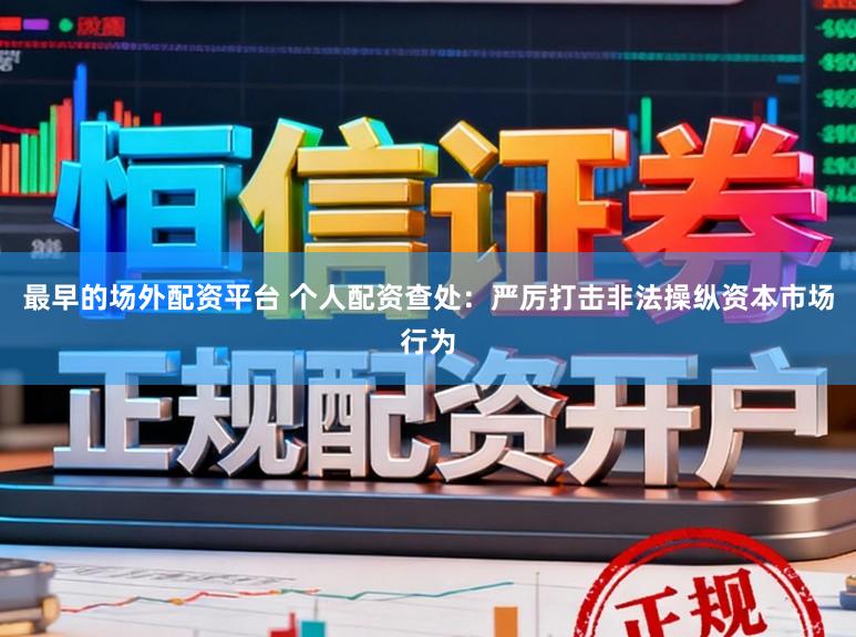 最早的场外配资平台 个人配资查处：严厉打击非法操纵资本市场行为
