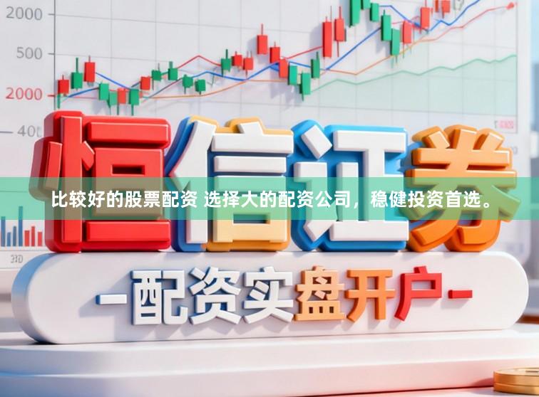比较好的股票配资 选择大的配资公司，稳健投资首选。